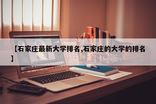 【石家庄最新大学排名,石家庄的大学的排名】