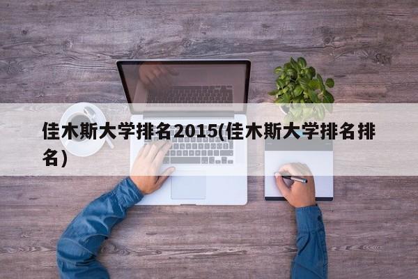 佳木斯大学排名2015(佳木斯大学排名排名)