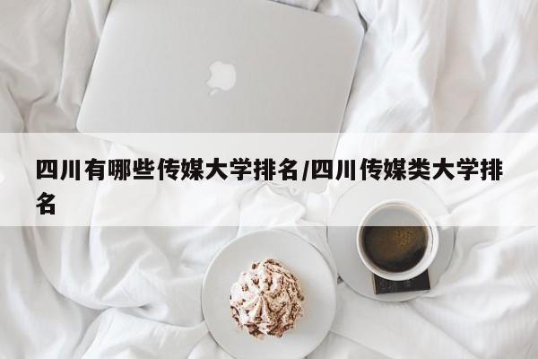 四川有哪些传媒大学排名/四川传媒类大学排名