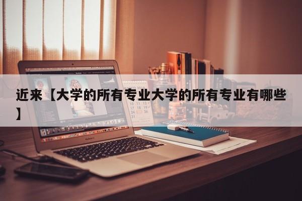 近来【大学的所有专业大学的所有专业有哪些】