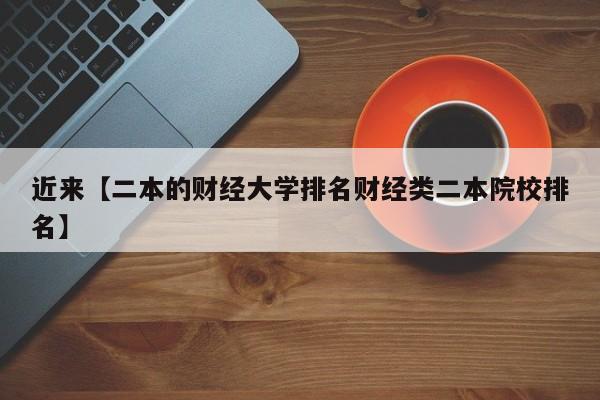 近来【二本的财经大学排名财经类二本院校排名】