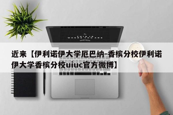 近来【伊利诺伊大学厄巴纳-香槟分校伊利诺伊大学香槟分校uiuc官方微博】
