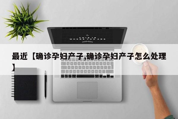 最近【确诊孕妇产子,确诊孕妇产子怎么处理】