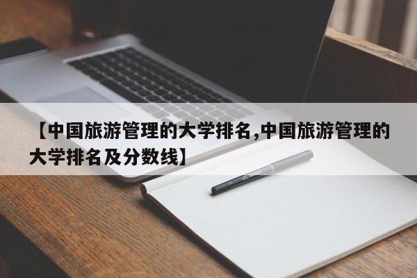 【中国旅游管理的大学排名,中国旅游管理的大学排名及分数线】
