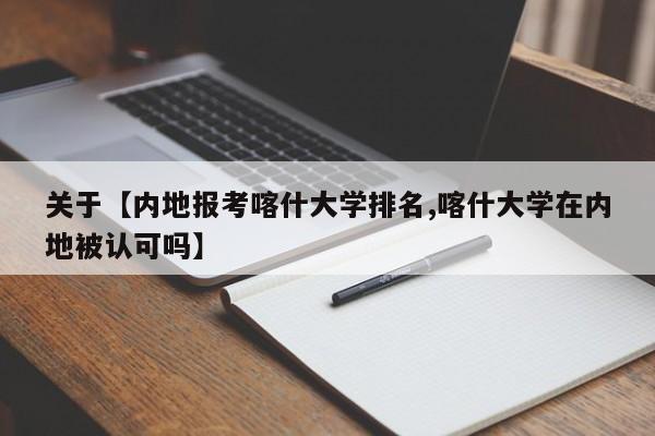 关于【内地报考喀什大学排名,喀什大学在内地被认可吗】