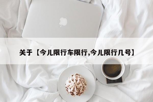 关于【今儿限行车限行,今儿限行几号】