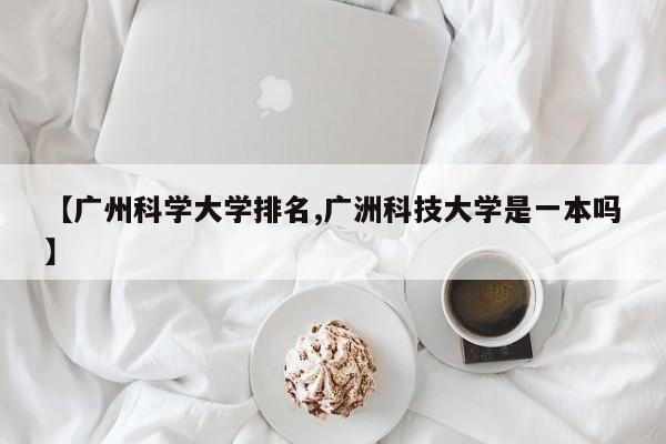 【广州科学大学排名,广洲科技大学是一本吗】