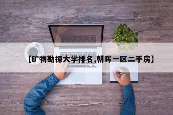 【矿物勘探大学排名,朝晖一区二手房】