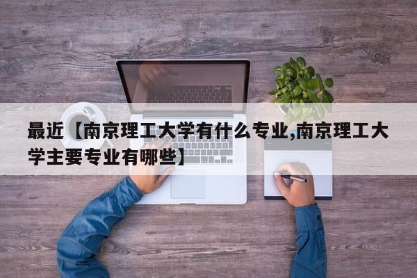 最近【南京理工大学有什么专业,南京理工大学主要专业有哪些】