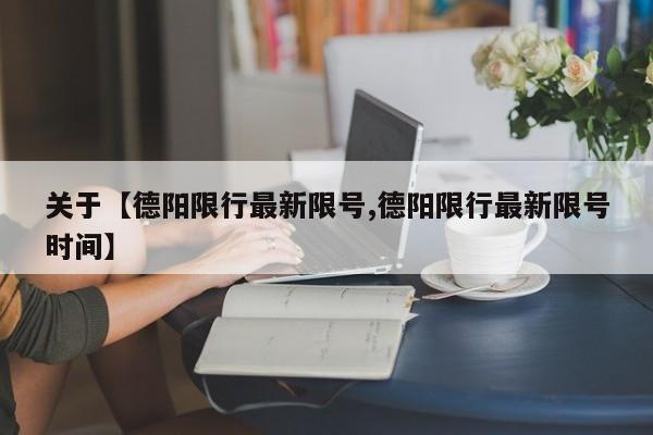 关于【德阳限行最新限号,德阳限行最新限号时间】
