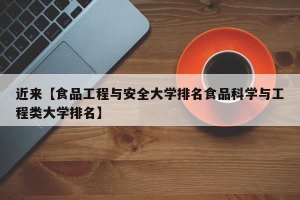 近来【食品工程与安全大学排名食品科学与工程类大学排名】