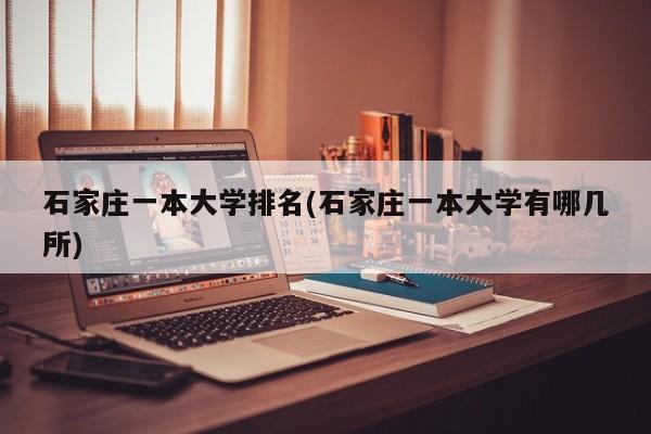 石家庄一本大学排名(石家庄一本大学有哪几所)