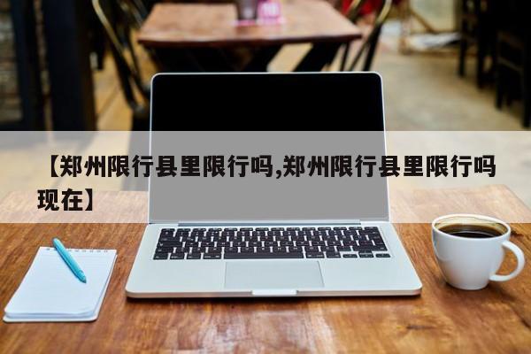 【郑州限行县里限行吗,郑州限行县里限行吗现在】