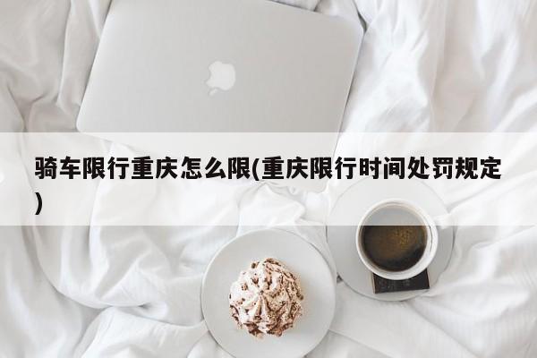 骑车限行重庆怎么限(重庆限行时间处罚规定)