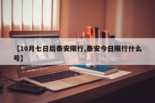 【10月七日后泰安限行,泰安今日限行什么号】