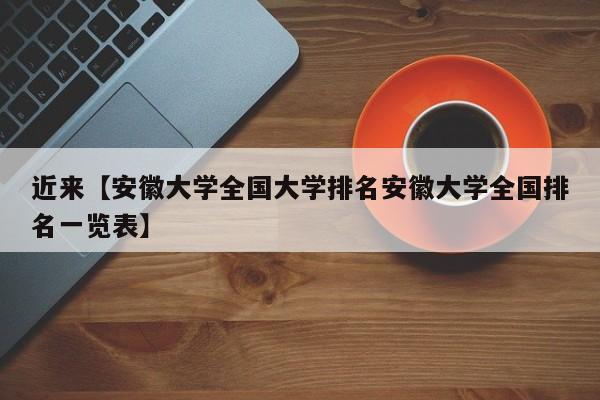 近来【安徽大学全国大学排名安徽大学全国排名一览表】