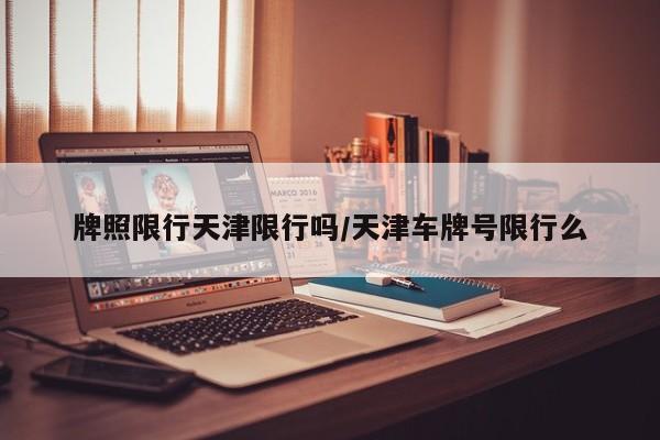 牌照限行天津限行吗/天津车牌号限行么