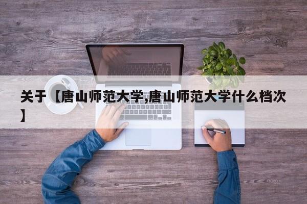 关于【唐山师范大学,唐山师范大学什么档次】