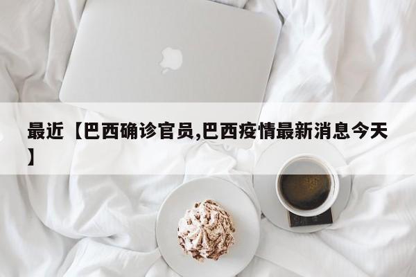 最近【巴西确诊官员,巴西疫情最新消息今天】