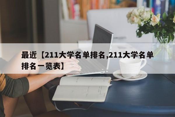最近【211大学名单排名,211大学名单排名一览表】