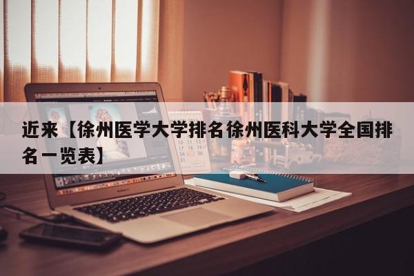 近来【徐州医学大学排名徐州医科大学全国排名一览表】