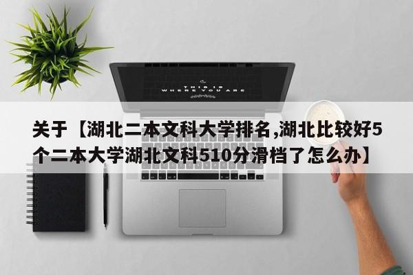 关于【湖北二本文科大学排名,湖北比较好5个二本大学湖北文科510分滑档了怎么办】
