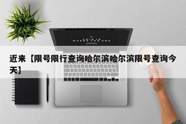近来【限号限行查询哈尔滨哈尔滨限号查询今天】