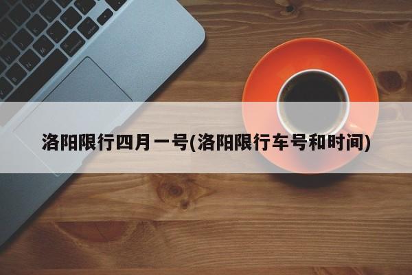 洛阳限行四月一号(洛阳限行车号和时间)