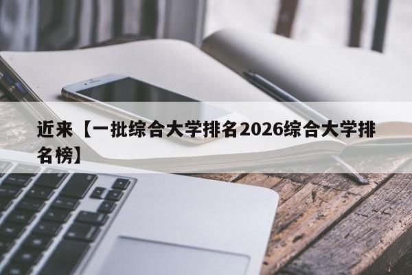 近来【一批综合大学排名2026综合大学排名榜】