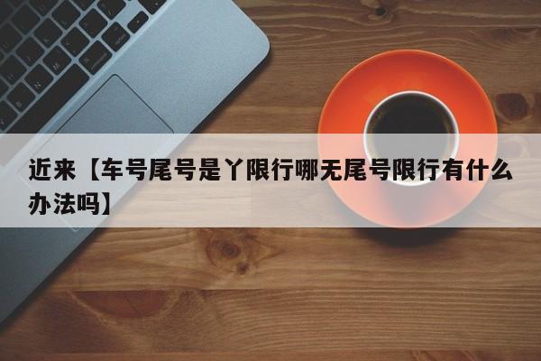 近来【车号尾号是丫限行哪无尾号限行有什么办法吗】