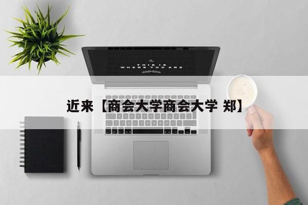 近来【商会大学商会大学 郑】