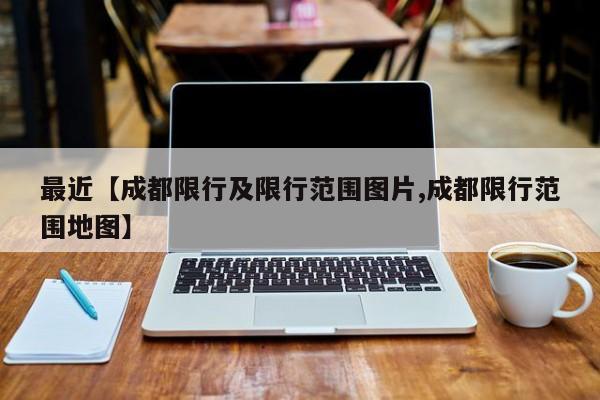 最近【成都限行及限行范围图片,成都限行范围地图】