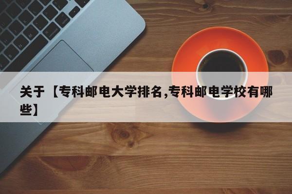 关于【专科邮电大学排名,专科邮电学校有哪些】