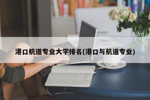港口航道专业大学排名(港口与航道专业)