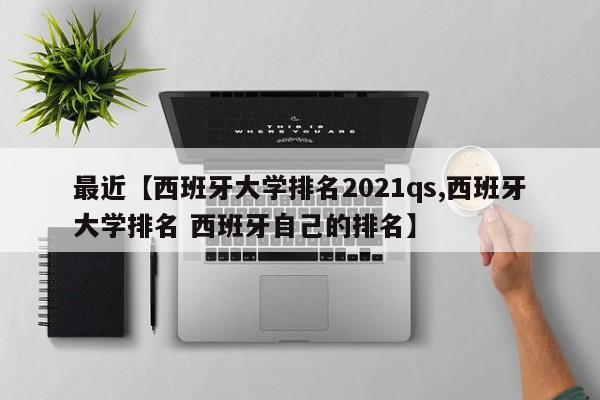 最近【西班牙大学排名2021qs,西班牙大学排名 西班牙自己的排名】