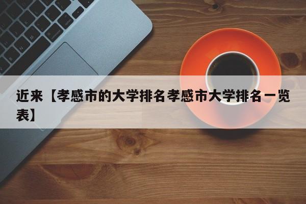 近来【孝感市的大学排名孝感市大学排名一览表】
