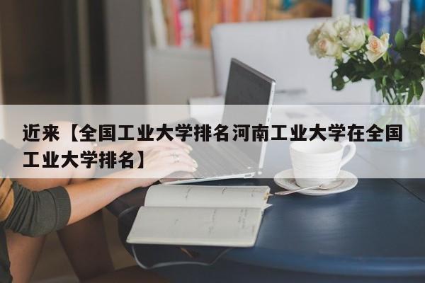 近来【全国工业大学排名河南工业大学在全国工业大学排名】