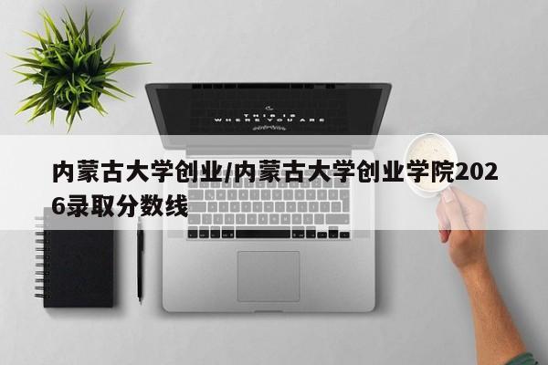内蒙古大学创业/内蒙古大学创业学院2026录取分数线