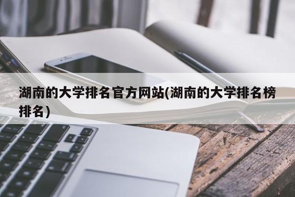 湖南的大学排名官方网站(湖南的大学排名榜排名)