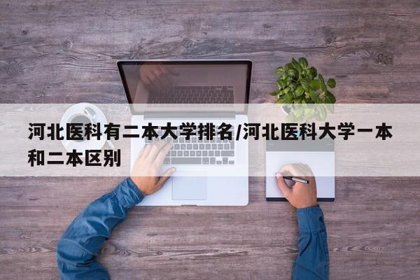 河北医科有二本大学排名/河北医科大学一本和二本区别