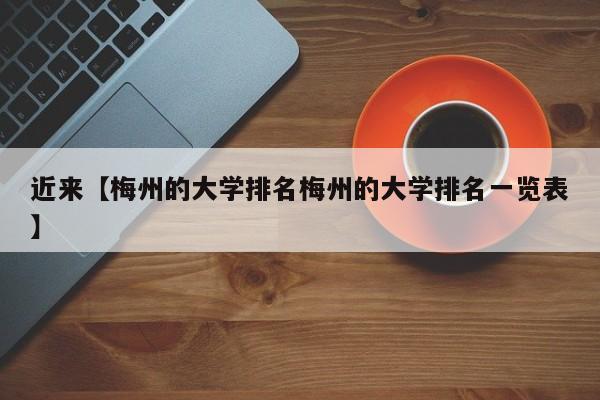 近来【梅州的大学排名梅州的大学排名一览表】