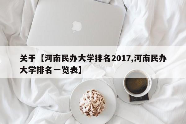 关于【河南民办大学排名2017,河南民办大学排名一览表】