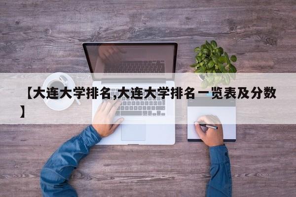 【大连大学排名,大连大学排名一览表及分数】