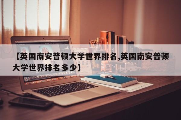 【英国南安普顿大学世界排名,英国南安普顿大学世界排名多少】