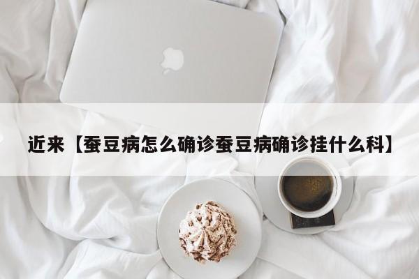 近来【蚕豆病怎么确诊蚕豆病确诊挂什么科】