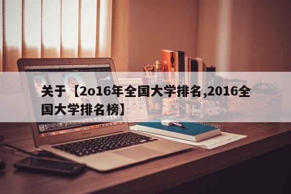关于【2o16年全国大学排名,2016全国大学排名榜】