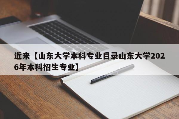 近来【山东大学本科专业目录山东大学2026年本科招生专业】