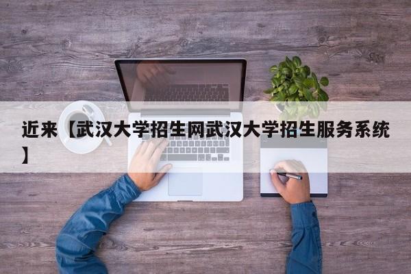 近来【武汉大学招生网武汉大学招生服务系统】