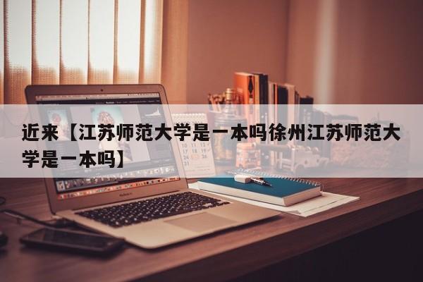 近来【江苏师范大学是一本吗徐州江苏师范大学是一本吗】