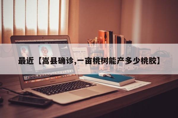 最近【嵩县确诊,一亩桃树能产多少桃胶】